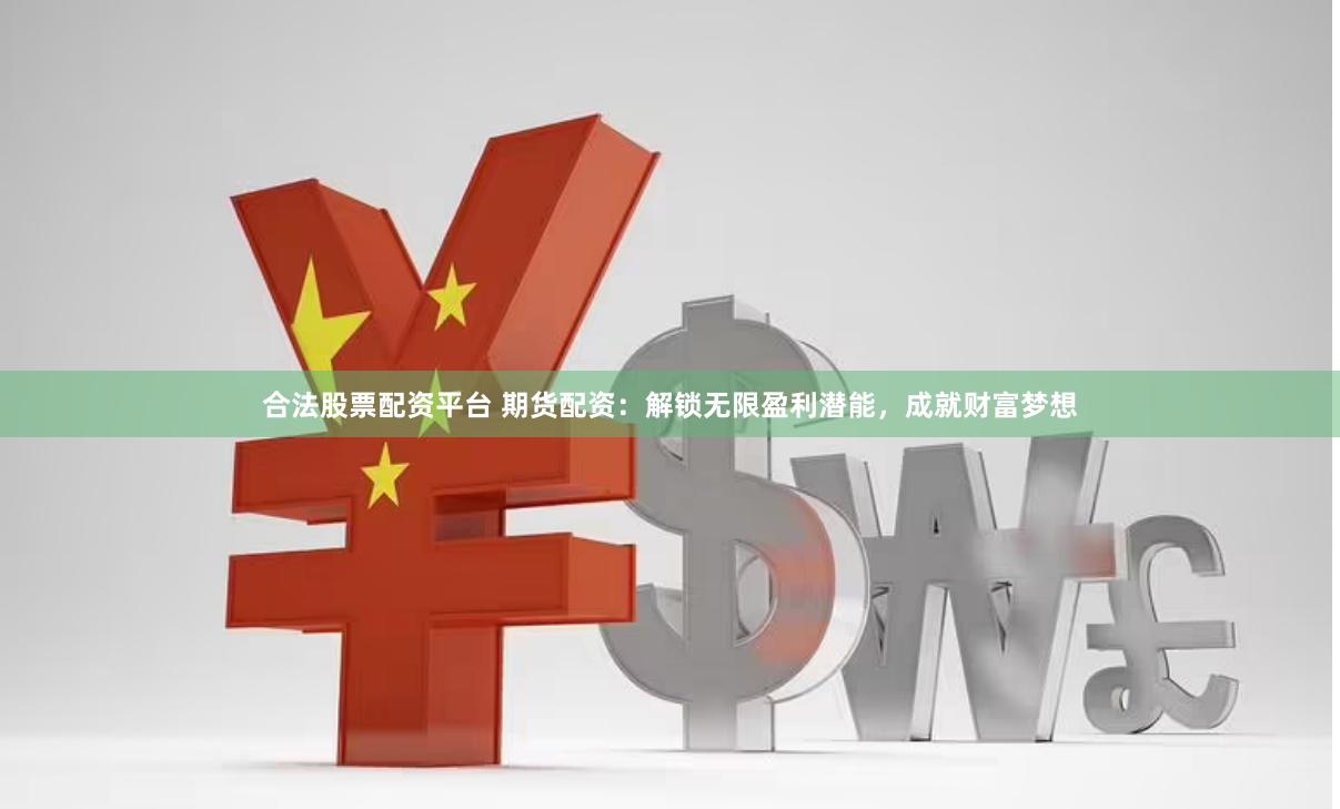 合法股票配资平台 期货配资：解锁无限盈利潜能，成就财富梦想