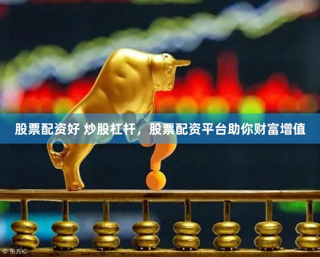 股票配资好 炒股杠杆，股票配资平台助你财富增值