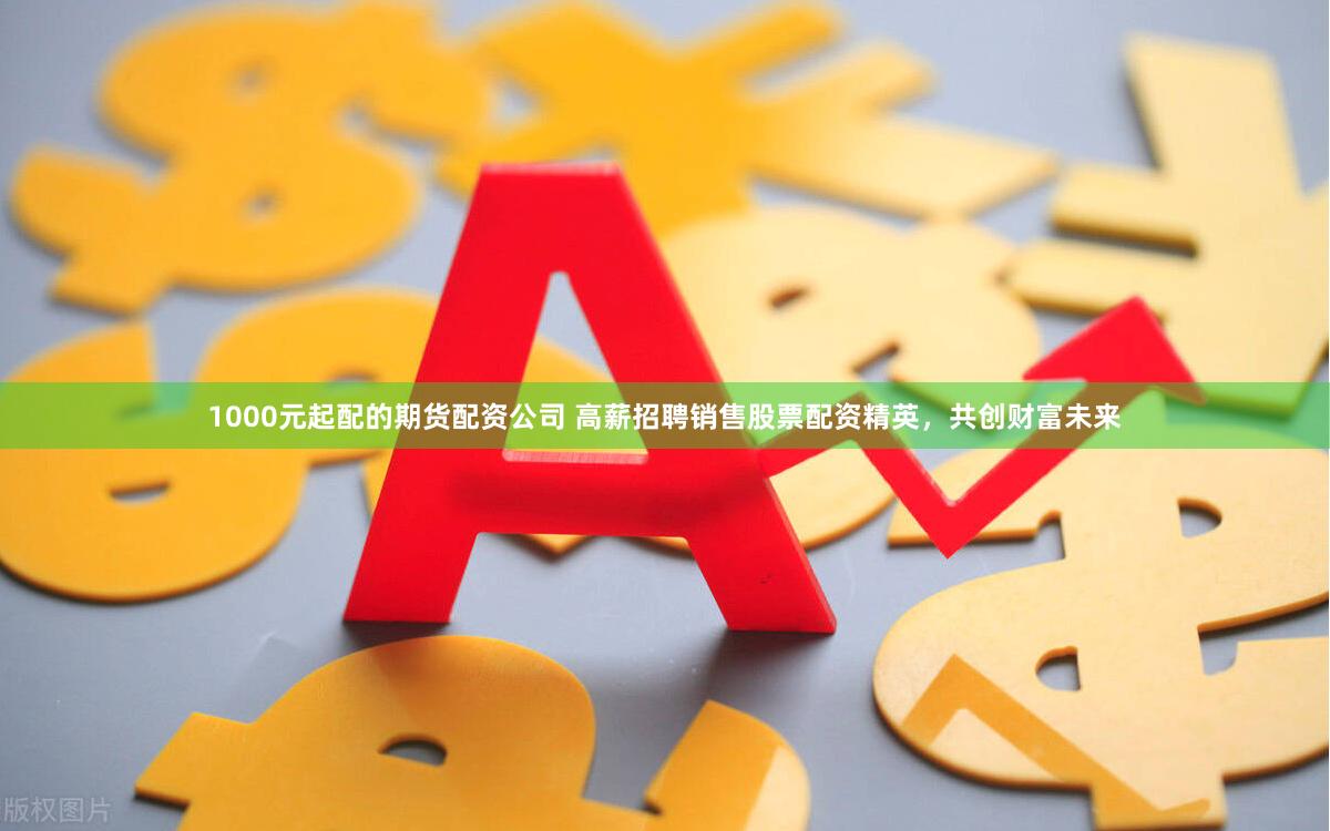 1000元起配的期货配资公司 高薪招聘销售股票配资精英，共创财富未来