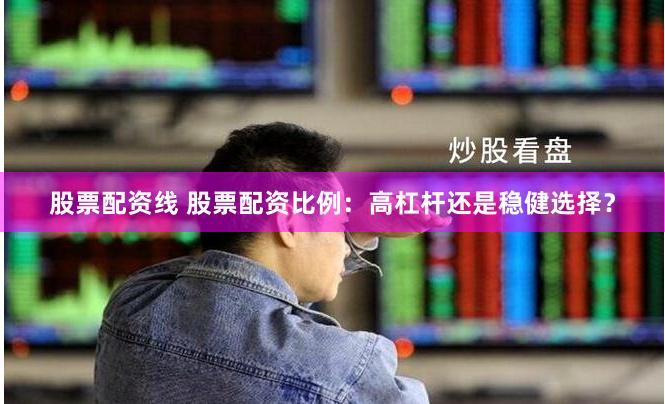 股票配资线 股票配资比例：高杠杆还是稳健选择？