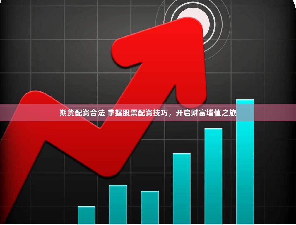 期货配资合法 掌握股票配资技巧，开启财富增值之旅