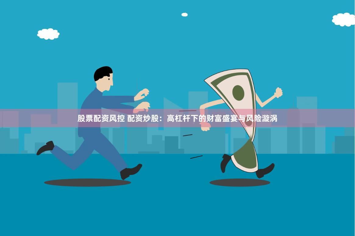 股票配资风控 配资炒股：高杠杆下的财富盛宴与风险漩涡