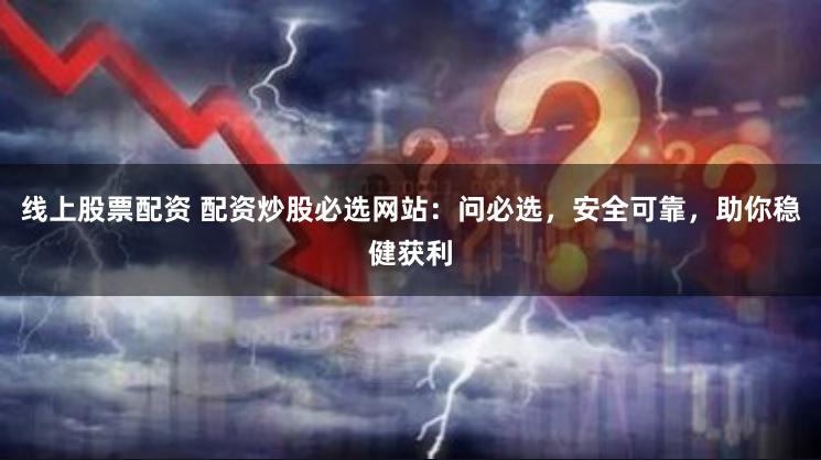 线上股票配资 配资炒股必选网站：问必选，安全可靠，助你稳健获利