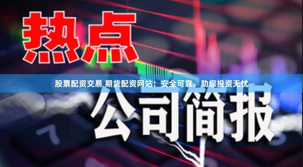 股票配资交易 期货配资网站：安全可靠，助您投资无忧