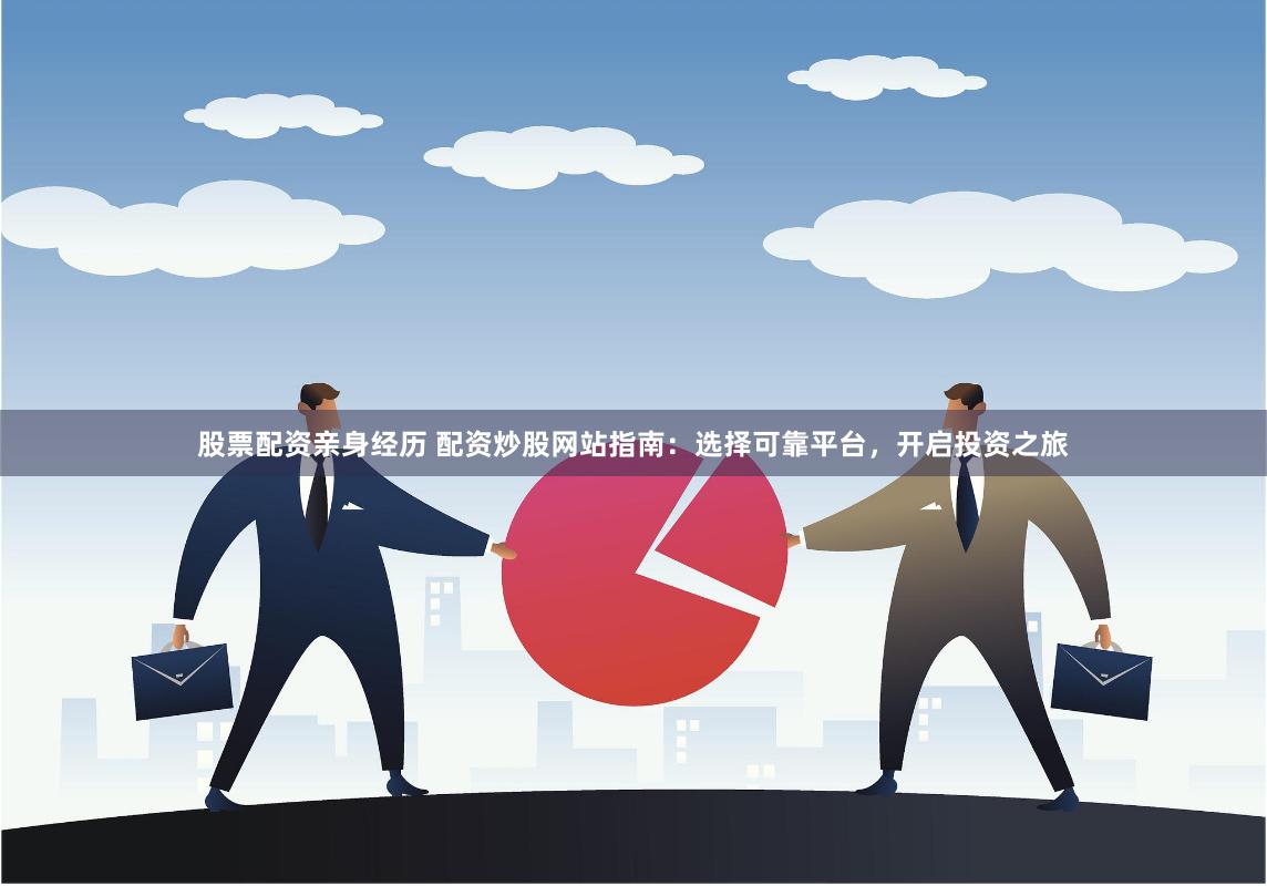 股票配资亲身经历 配资炒股网站指南：选择可靠平台，开启投资之旅