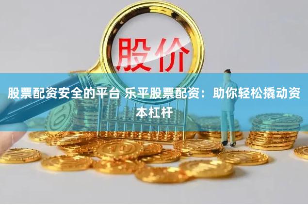 股票配资安全的平台 乐平股票配资：助你轻松撬动资本杠杆