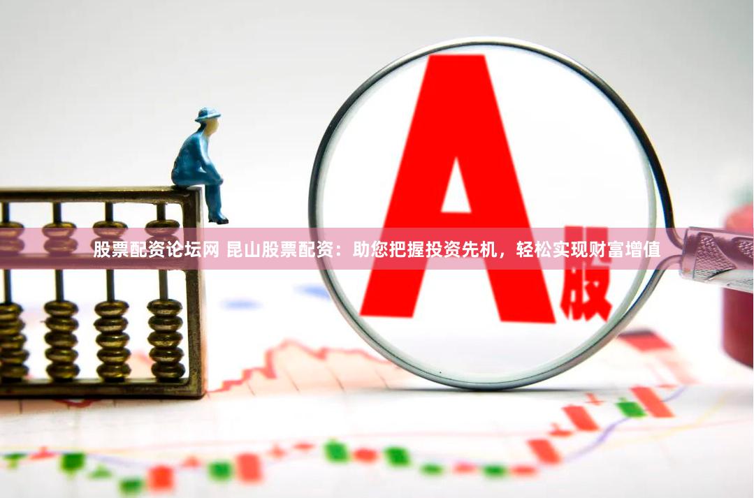 股票配资论坛网 昆山股票配资：助您把握投资先机，轻松实现财富增值