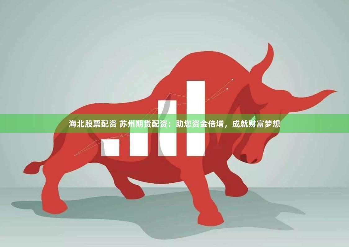 海北股票配资 苏州期货配资：助您资金倍增，成就财富梦想