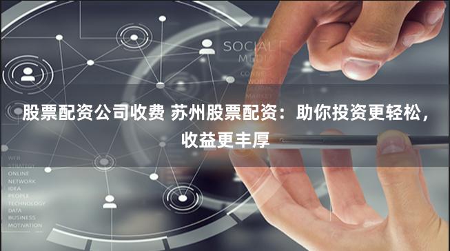 股票配资公司收费 苏州股票配资：助你投资更轻松，收益更丰厚