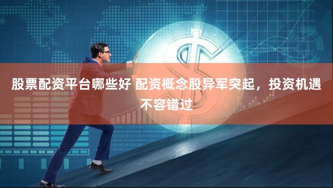 股票配资平台哪些好 配资概念股异军突起，投资机遇不容错过