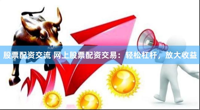 股票配资交流 网上股票配资交易：轻松杠杆，放大收益