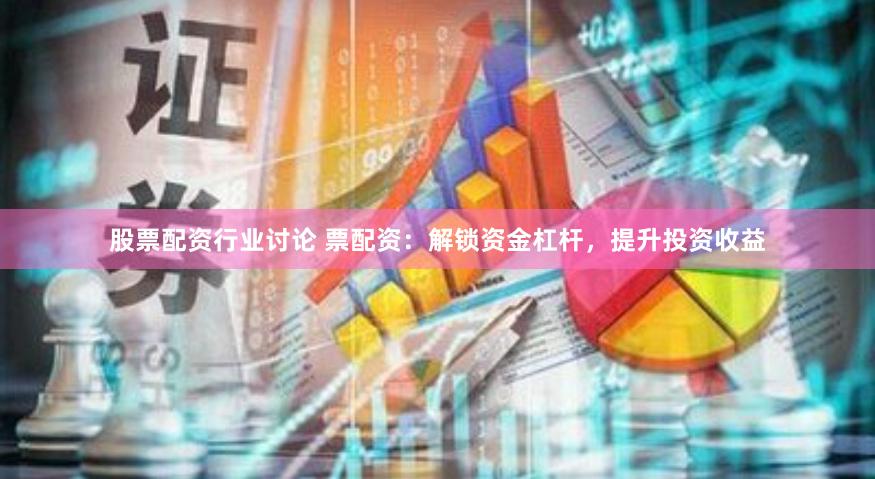 股票配资行业讨论 票配资：解锁资金杠杆，提升投资收益