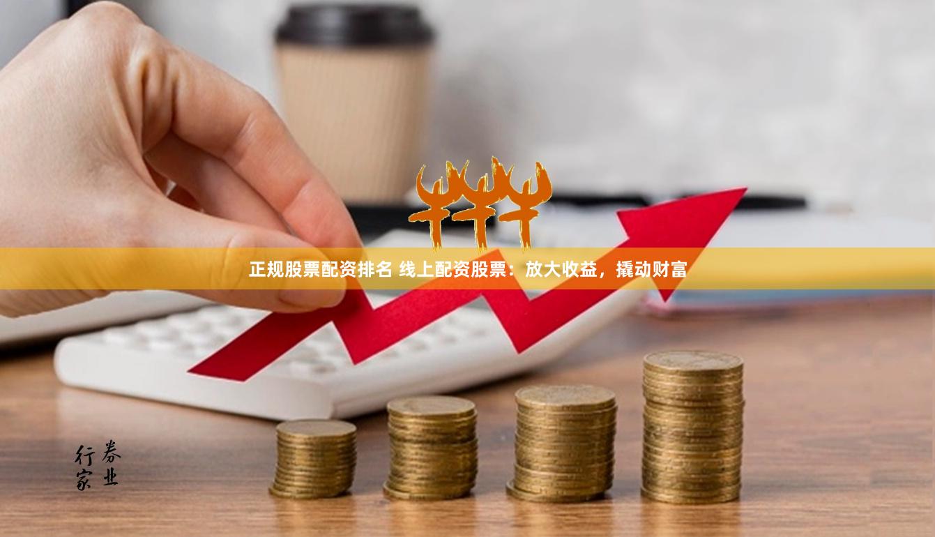 正规股票配资排名 线上配资股票：放大收益，撬动财富