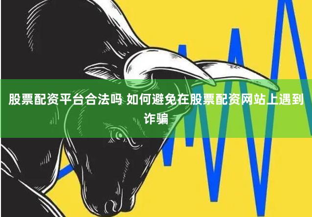 股票配资平台合法吗 如何避免在股票配资网站上遇到诈骗