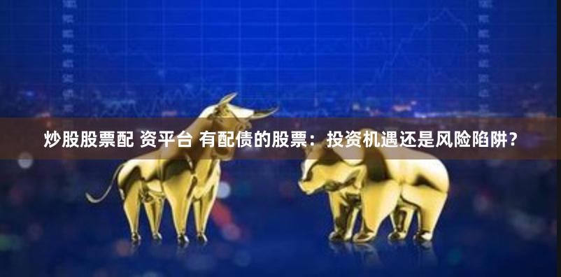 炒股股票配 资平台 有配债的股票：投资机遇还是风险陷阱？