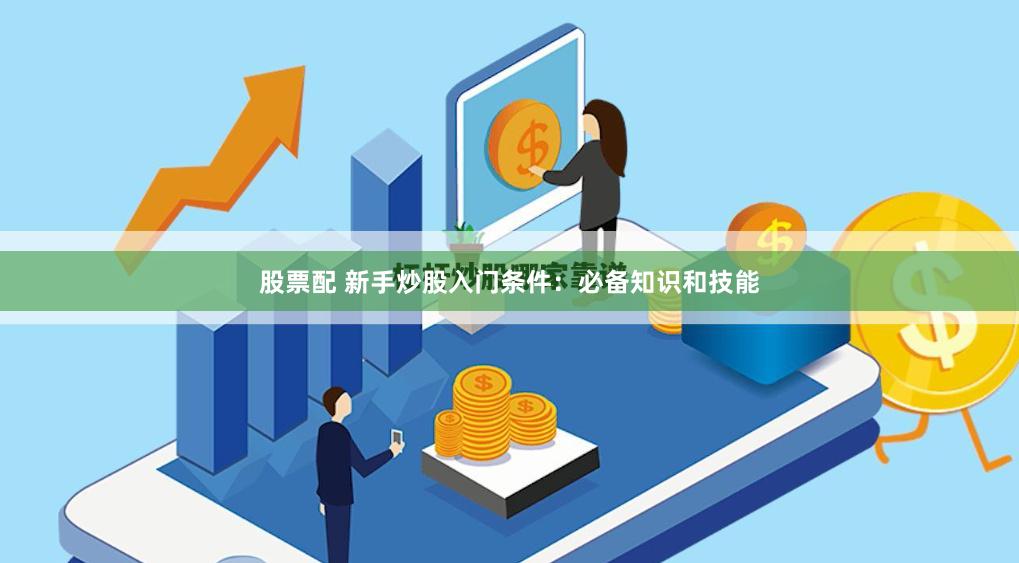 股票配 新手炒股入门条件：必备知识和技能