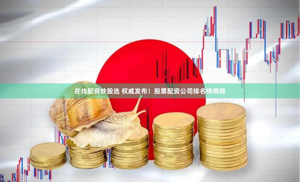 在线配资炒股选 权威发布！股票配资公司排名榜揭晓