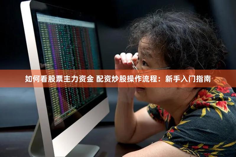 如何看股票主力资金 配资炒股操作流程：新手入门指南