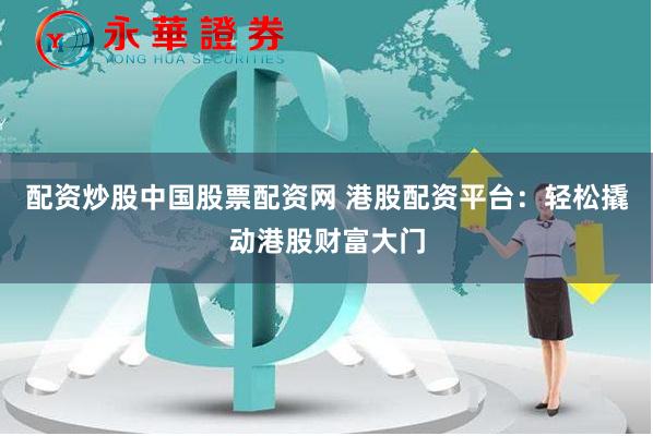 配资炒股中国股票配资网 港股配资平台：轻松撬动港股财富大门