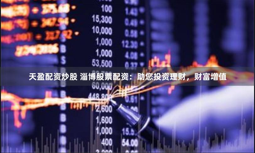 天盈配资炒股 淄博股票配资：助您投资理财，财富增值