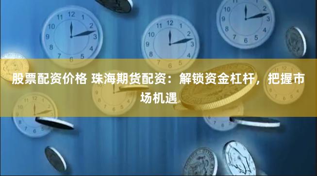 股票配资价格 珠海期货配资：解锁资金杠杆，把握市场机遇