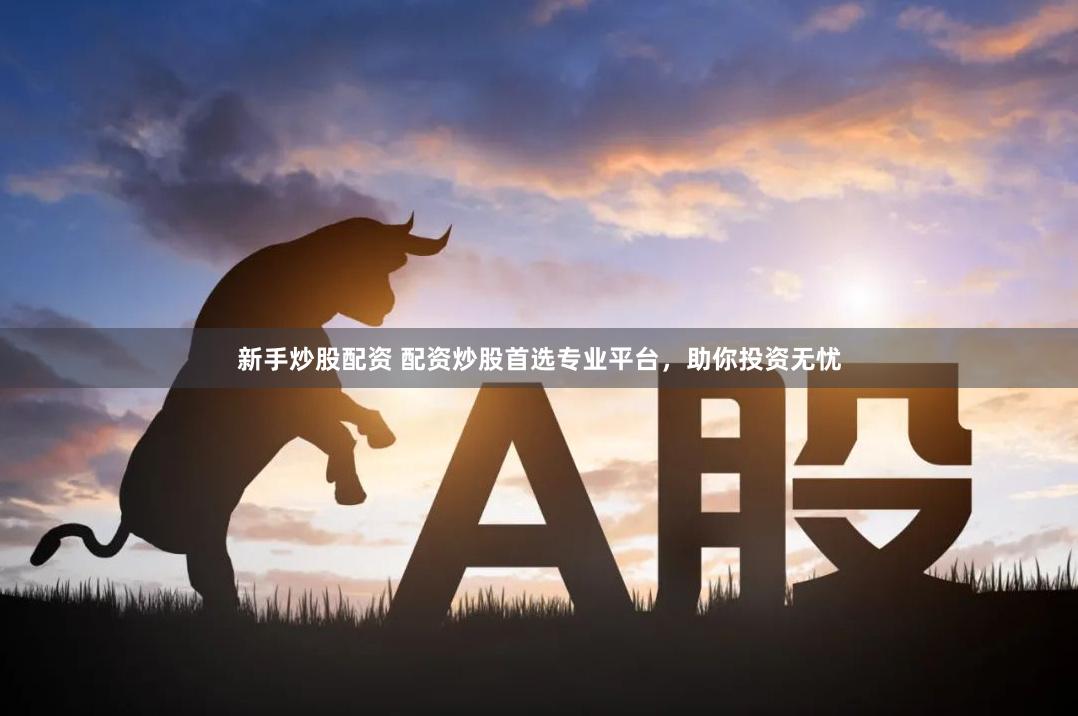 新手炒股配资 配资炒股首选专业平台，助你投资无忧