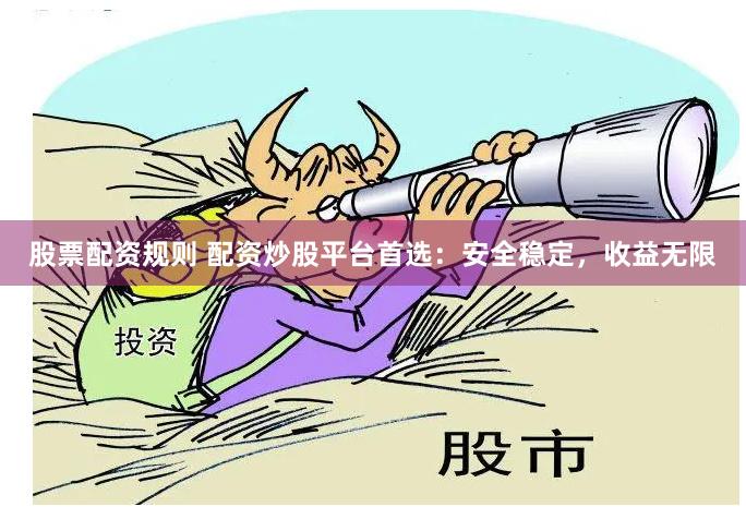 股票配资规则 配资炒股平台首选：安全稳定，收益无限