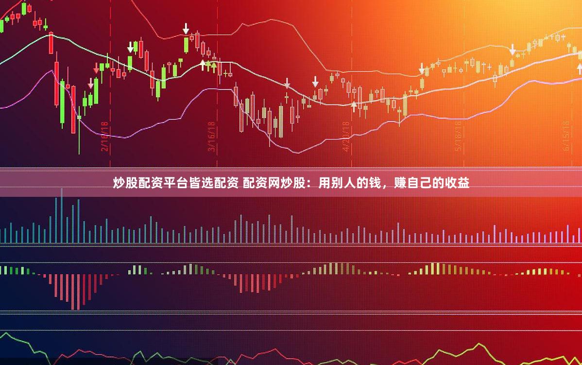 炒股配资平台皆选配资 配资网炒股：用别人的钱，赚自己的收益